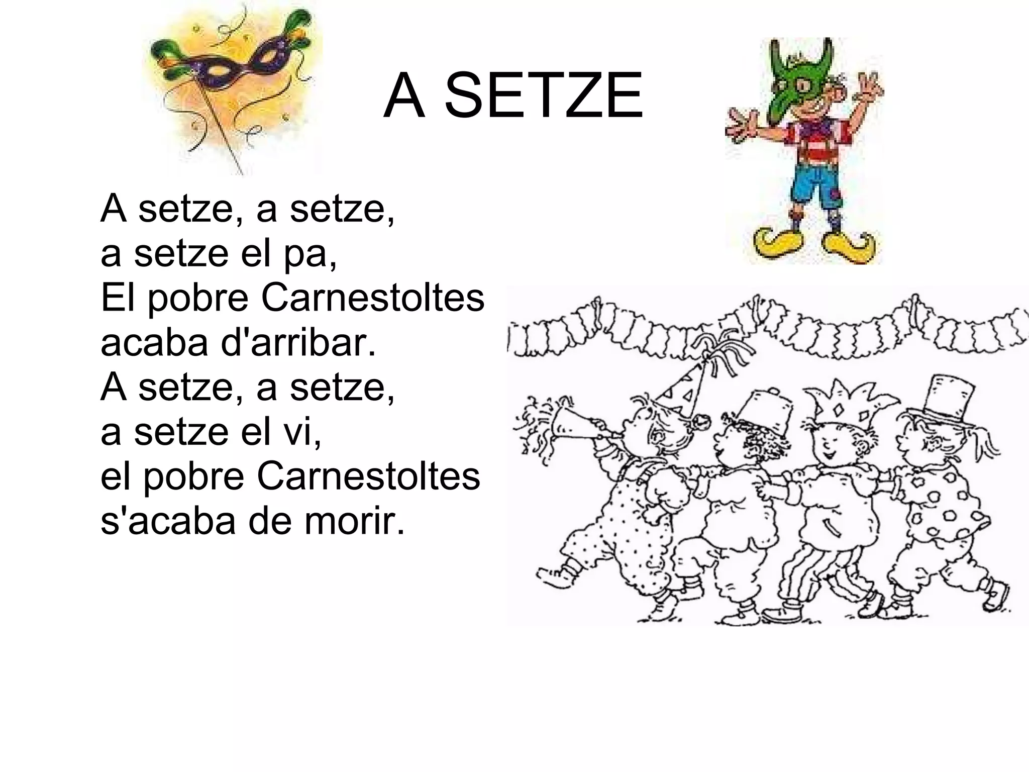 A SETZE A setze, a setze,  a setze el pa,  El pobre Carnestoltes acaba d'arribar.  A setze, a setze,  a setze el vi, el pobre Carnestoltes s'acaba de morir.  