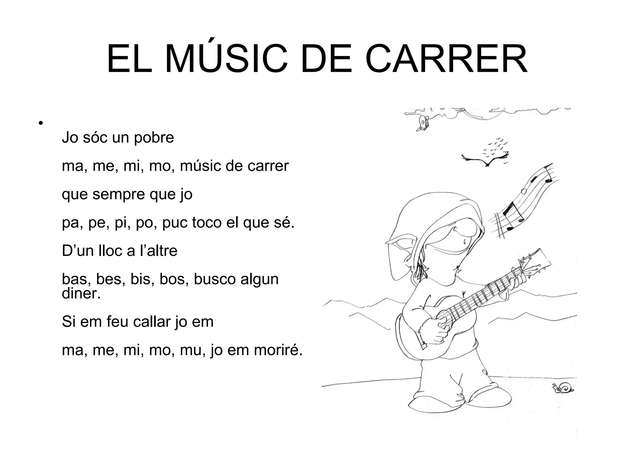 EL MÚSIC DE CARRER Jo sóc un pobre  ma, me, mi, mo, músic de carrer que sempre que jo pa, pe, pi, po, puc toco el que sé. D’un lloc a l’altre  bas, bes, bis, bos, busco algun diner. Si em feu callar jo em ma, me, mi, mo, mu, jo em moriré. 