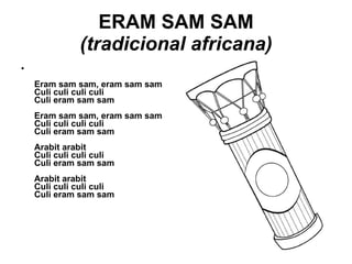 ERAM SAM SAM (tradicional africana) Eram sam sam, eram sam sam Culi culi culi culi Culi eram sam sam Eram sam sam, eram sam sam Culi culi culi culi Culi eram sam sam Arabit arabit Culi culi culi culi Culi eram sam sam Arabit arabit Culi culi culi culi Culi eram sam sam 