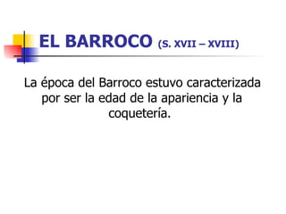 EL BARROCO  (S. XVII – XVIII) La época del Barroco estuvo caracterizada por ser la edad de la apariencia y la coquetería.  
