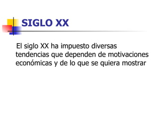 SIGLO XX El siglo XX ha impuesto diversas tendencias que dependen de motivaciones económicas y de lo que se quiera mostrar  