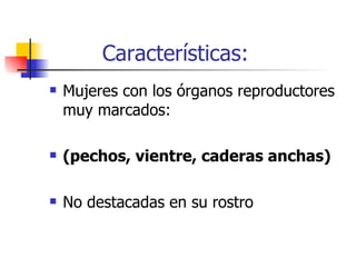 Características: Mujeres con los órganos reproductores muy marcados: (pechos, vientre, caderas anchas) No destacadas en su rostro  