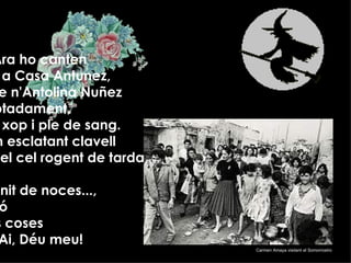 Ara ho diuen.  Ara ho canten del Somorrostro a Casa Antunez, l'amor bruixot de n'Antolina Nuñez se'ns ha finit sobtadament,  s'ha ofegat ben xop i ple de sang. Tràgic destí d’un esclatant clavell vehement com el cel rogent de tarda  I era la primera nit de noces..., precisa la cançó Ai Déu!....quines coses Quines coses....Ai, Déu meu! Carmen Amaya visitant el Somorrostro 