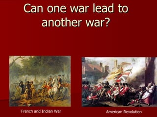 Can one war lead to another war? French and Indian War American Revolution 