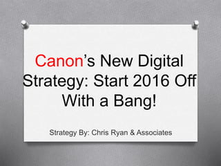 Canon’s New Digital
Strategy: Start 2016 Off
With a Bang!
Strategy By: Chris Ryan & Associates
 