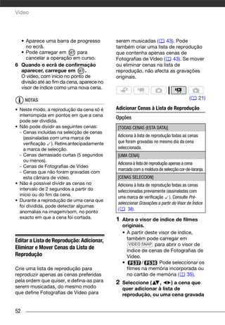 Vídeo




  • Aparece uma barra de progresso          serem musicadas (      43). Pode
    no ecrã.                                também criar uma lista de reprodução
  • Pode carregar em        para            que contenha apenas cenas de
    cancelar a operação em curso.           Fotografias de Vídeo (    43). Se mover
6 Quando o ecrã de confirmação              ou eliminar cenas na lista de
  aparecer, carregue em         .           reprodução, não afecta as gravações
  O vídeo, com início no ponto de           originais.
  divisão até ao fim da cena, aparece no
  visor de índice como uma nova cena.

     NOTAS                                                                           (      21)

• Neste modo, a reprodução da cena só é     Adicionar Cenas à Lista de Reprodução
  interrompida em pontos em que a cena
                                            Opções
  pode ser dividida.
• Não pode dividir as seguintes cenas:      [TODAS CENAS (ESTA DATA)]
  - Cenas incluídas na selecção de cenas
                                            Adiciona à lista de reprodução todas as cenas
    (assinaladas com uma marca de
    verificação ). Retire antecipadamente   que foram gravadas no mesmo dia da cena
    a marca de selecção.                    seleccionada.
  - Cenas demasiado curtas (5 segundos      [UMA CENA]
    ou menos).
                                            Adiciona à lista de reprodução apenas a cena
  - Cenas de Fotografias de Vídeo
                                            marcada com a moldura de selecção cor-de-laranja.
  - Cenas que não foram gravadas com
    esta câmara de vídeo.                   [CENAS SELECCION]
• Não é possível dividir as cenas no        Adiciona à lista de reprodução todas as cenas
  intervalo de 2 segundos a partir do       seleccionadas previamente (assinaladas com
  início ou do fim da cena.
                                            uma marca de verificação ). Consulte Pré-
• Durante a reprodução de uma cena que
                                            seleccionar Gravações a partir do Visor de Índice
  foi dividida, pode detectar algumas
                                            (     38).
  anomalias na imagem/som, no ponto
  exacto em que a cena foi cortada.         1   Abra o visor de índice de filmes
                                                originais.
                                                • A partir deste visor de índice,
Editar a Lista de Reprodução: Adicionar,          também pode carregar em
                                                   VIDEO SNAP para abrir o visor de
Eliminar e Mover Cenas da Lista de
                                                  índice de cenas de Fotografias de
Reprodução                                        Vídeo.
                                                •        /       Pode seleccionar os
Crie uma lista de reprodução para                 filmes na memória incorporada ou
reproduzir apenas as cenas preferidas             no cartão de memória (      35).
pela ordem que quiser, e defina-as para     2   Seleccione (    ,    ) a cena que
serem musicadas, do mesmo modo                  quer adicionar à lista de
que define Fotografias de Vídeo para            reprodução, ou uma cena gravada


52
 