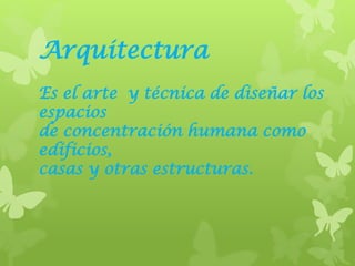 Arquitectura
Es el arte y técnica de diseñar los
espacios
de concentración humana como
edificios,
casas y otras estructuras.
 