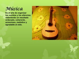 Música
Es el arte de organizar
los sonidos y los silencios;
obteniendo un resultado
ordenado, coherente ,
armonioso, melódico y
agradable al oído.
 