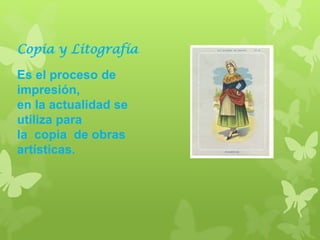 Copia y Litografía
Es el proceso de
impresión,
en la actualidad se
utiliza para
la copia de obras
artísticas.
 