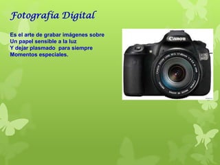 Fotografía Digital
Es el arte de grabar imágenes sobre
Un papel sensible a la luz
Y dejar plasmado para siempre
Momentos especiales.
 