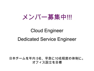 メンバー募集中!!!
Cloud Engineer
Dedicated Service Engineer

日本チームを年内 5名、早急に10名程度の体制に。
オフィス設立を目標

 