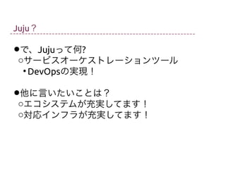 Juju？

•oで、Jujuって何?
サービスオーケストレーションツール


DevOpsの実現！

•o他に言いたいことは？
エコシステムが充実してます！

o対応インフラが充実してます！

 