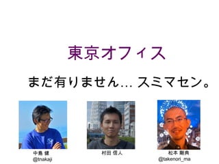 東京オフィス
まだ有りません… スミマセン。

中島 健
＠tnakaji

村田 信人

松本 剛典
@takenori_ma

 
