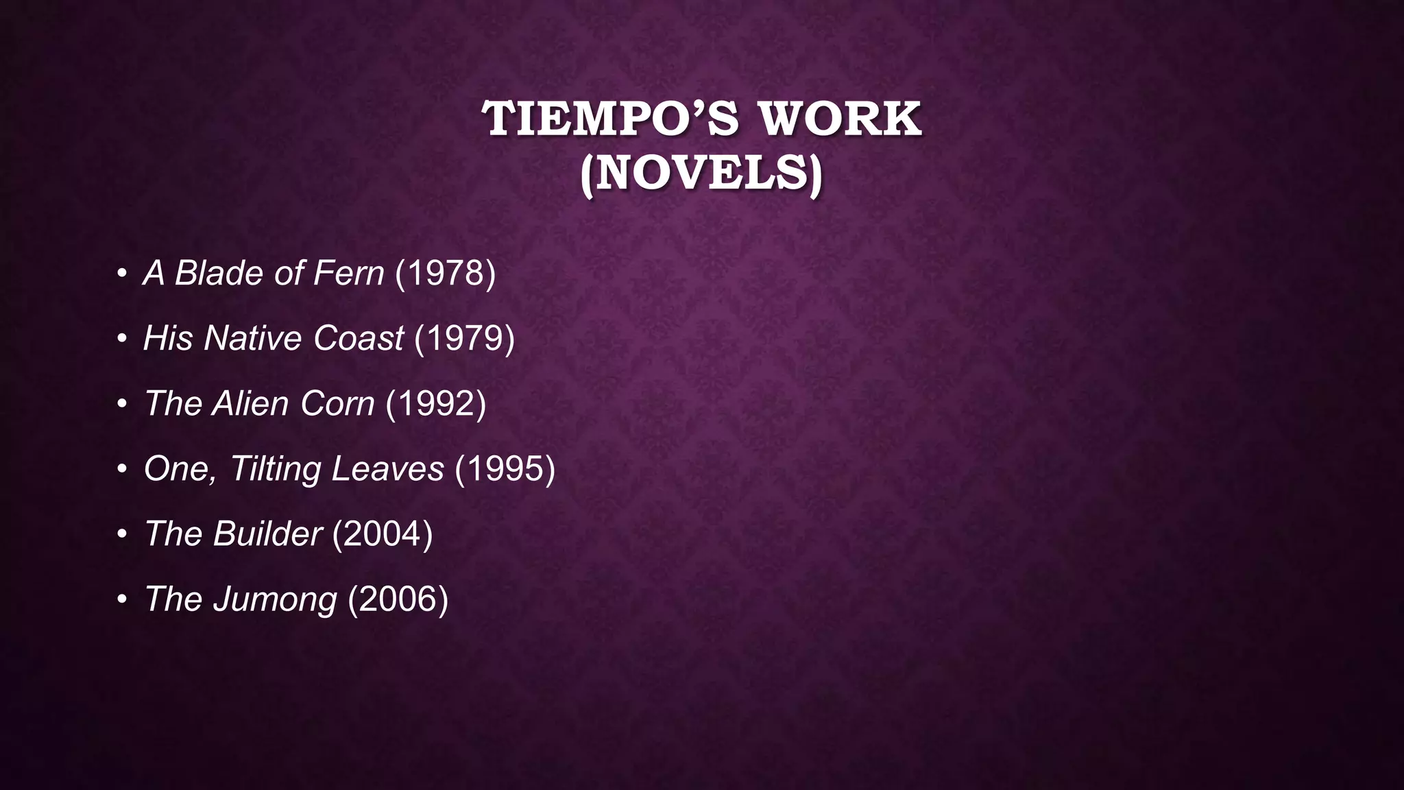 TIEMPO’S WORK
(NOVELS)
• A Blade of Fern (1978)
• His Native Coast (1979)
• The Alien Corn (1992)
• One, Tilting Leaves (1995)
• The Builder (2004)
• The Jumong (2006)
 