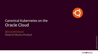 @DustinKirkland
Canonical Kubernetes on the
Oracle Cloud
@DustinKirkland
Head of Ubuntu Product
 