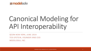 Canonical Modeling for
API Interoperability
QCON NEW YORK, JUNE 2014
TED EPSTEIN, FOUNDER AND CEO
MODELSOLV, INC.
1COPYRIGHT © 2014, MODELSOLV, INC. | ALL RIGHTS RESERVED.
 