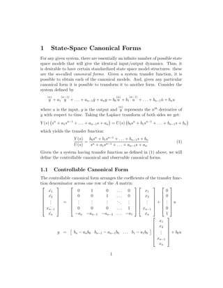 1 State-Space Canonical Forms
For any given system, there are essentially an inﬁnite number of possible state
space models that will give the identical input/output dynamics. Thus, it
is desirable to have certain standardized state space model structures: these
are the so-called canonical forms. Given a system transfer function, it is
possible to obtain each of the canonical models. And, given any particular
canonical form it is possible to transform it to another form. Consider the
system deﬁned by
(n)
y + a1
(n−1)
y + . . . + an−1 ˙y + any = b0
(n)
u + b1
(n−1)
u + . . . + bn−1 ˙u + bnu
where u is the input, y is the output and
(n)
y represents the nth
derivative of
y with respect to time. Taking the Laplace transform of both sides we get:
Y (s) sn
+ a1sn−1
+ . . . + an−1s + an = U(s) b0sn
+ b1sn−1
+ . . . + bn−1s + bn
which yields the transfer function:
Y (s)
U(s)
=
b0sn
+ b1sn−1
+ . . . + bn−1s + bn
sn + a1sn−1 + . . . + an−1s + an
(1)
Given the a system having transfer function as deﬁned in (1) above, we will
deﬁne the controllable canonical and observable canonical forms.
1.1 Controllable Canonical Form
The controllable canonical form arranges the coeﬃcients of the transfer func-
tion denominator across one row of the A matrix:







˙x1
˙x2
...
˙xn−1
˙xn







=







0 1 0 . . . 0
0 0 1 . . . 0
...
...
...
...
...
0 0 0 . . . 1
−an −an−1 −an−2 . . . −a1














x1
x2
...
xn−1
xn







+







0
0
...
0
1







u
y = bn − anb0 bn−1 − an−1b0 . . . b1 − a1b0







x1
x2
...
xn−1
xn







+ b0u
1
 