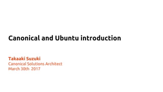 Canonical and Ubuntu introduction
Takaaki Suzuki
Canonical Solutions Architect
March 30th 2017
 