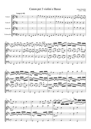 Canon per 3 violini e Basso                                                         Johann Pachelbel
                                                                                                                                   (1653 - 1706)


                    
                           Largo (q=45)
                                                                 
                                                                                 
 Violin I
                                                                                            
                                                                         
 Violin II                                                                      
                                                                                                                            
 Violin III            
                                                                                                        

                         
                                                                           
Violoncello
                                                                            


  
                         
                                                                                                        
                                                                                            
 8

                                                                                                                       
                                                                              
                                                                                                                                    
                                                                                                         
                                                                                                                  
                             
                   
                                                              
                                                                               
                                                                                                              
                                                                                                                                  

      
                                 
                                                                                                                           


                                                                                                                               
  13

                                                         
                                                                                           
                             
                           
                         
                                                                           
                                                                               
                                                                                                    
                                                                                                         
          
                                 
                                                                                     
                                                                           
                                                                                                 
       
                                                                                                                                 
                                                                                                                         

                                                                                                                    
  
              
                                                
                                                                                                         
                                                                                                          
                                                                                                            
  17
                                                                                                
                                                                                                                           
                                                                                
                                                                                                                         
                                                                                                                    
                                                                                                                          
                                                                                                                           
                                                                                        
                         
   
                                                                                                           
                                                                                                                            
 