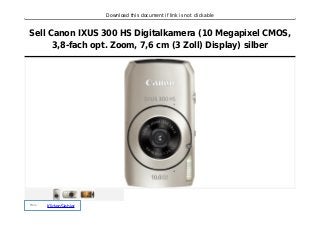Download this document if link is not clickable
Sell Canon IXUS 300 HS Digitalkamera (10 Megapixel CMOS,
3,8-fach opt. Zoom, 7,6 cm (3 Zoll) Display) silber
Preis :
KlickenSiehier
 
