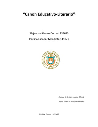 “Canon Educativo-Literario”
Alejandra Álvarez Correa 139693
Paulina Escobar Mendieta 141871
Cultura de la Información BC 110
Mtro. Fidencio Martínez Méndez
Cholula, Puebla 23/11/10
 