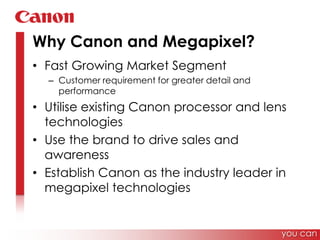 Why Canon and Megapixel?Fast Growing Market SegmentCustomer requirement for greater detail and performanceUtilise existing Canon processor and lens technologiesUse the brand to drive sales and awarenessEstablish Canon as the industry leader in megapixel technologiesyou can