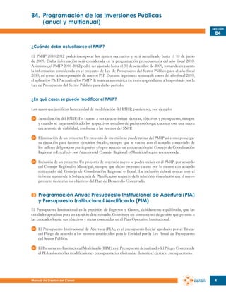 B4.	 Programación de las Inversiones Públicas
	
(anual y multianual)
Sección

B4

¿Cuándo debe actualizarce el PMIP?
El PMIP 2010-2012 podrá incorporar los ajustes necesarios y será actualizado hasta el 10 de junio
de 2009. Dicha información será considerada en la programación presupuestaria del año fiscal 2010.
Asimismo, el PMIP 2010-2012 podrá ser ajustado hasta el 30 de setiembre de 2009, tomando en cuenta
la información considerada en el proyecto de Ley de Presupuesto del Sector Público para el año fiscal
2010, así como la incorporación de nuevos PIP. Durante la primera semana de enero del año fiscal 2010,
el aplicativo PMIP actualiza los PMIP de manera automática en lo correspondiente a lo aprobado por la
Ley de Presupuesto del Sector Público para dicho periodo.
¿En qué casos se puede modificar el PMIP?
Los casos que justifican la necesidad de modificación del PMIP, pueden ser, por ejemplo:
Actualización del PMIP: En cuanto a sus características técnicas, objetivos y presupuesto, siempre
y cuando se haya modificado los respectivos estudios de preinversión que cuenten con una nueva
declaratoria de viabilidad, conforme a las normas del SNIP.
Eliminación de un proyecto: Un proyecto de inversión se puede retirar del PMIP así como postergar
su ejecución para futuros ejercicios fiscales, siempre que se cuente con el acuerdo concertado de
los talleres del proceso participativo y/o por acuerdo de concertación del Consejo de Coordinación
Regional o Local y/o por Acuerdo del Concejo Regional o Municipal según corresponda.
Inclusión de un proyecto: Un proyecto de inversión nuevo se podrá incluir en el PMIP, por acuerdo
del Concejo Regional o Municipal, siempre que dicho proyecto cuente por lo menos con acuerdo
concertado del Consejo de Coordinación Regional o Local. La inclusión deberá contar con el
informe técnico de la Subgerencia de Planificación respecto de la relación y vinculación que el nuevo
proyecto tiene con los objetivos del Plan de Desarrollo Concertado.

Programación Anual: Presupuesto Institucional de Apertura (PIA)
y Presupuesto Institucional Modificado (PIM)
El Presupuesto Institucional es la previsión de Ingresos y Gastos, debidamente equilibrada, que las
entidades aprueban para un ejercicio determinado. Constituye un instrumento de gestión que permite a
las entidades lograr sus objetivos y metas contenidas en el Plan Operativo Institucional.
El Presupuesto Institucional de Apertura (PIA), es el presupuesto Inicial aprobado por el Titular
del Pliego de acuerdo a los montos establecidos para la Entidad por la Ley Anual de Presupuesto
del Sector Público.
El Presupuesto Institucional Modificado (PIM), es el Presupuesto Actualizado del Pliego. Comprende
el PIA así como las modificaciones presupuestarias efectuadas durante el ejercicio presupuestario.

Manual de Gestión del Canon

4

 