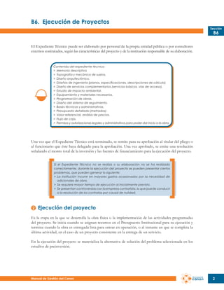 B6.	 Ejecución de Proyectos
Sección

B6

El Expediente Técnico puede ser elaborado por personal de la propia entidad pública o por consultores
externos contratados, según las características del proyecto y de la institución responsable de su elaboración.

Contenido del expediente técnico:
>	 Memoria descriptiva
>	 Topografía y mecánica de suelos.
>	 Diseño arquitectónico.
>	 Diseños de ingeniería (planos, especificaciones, descripciones de cálculo).
>	 Diseño de servicios complementarios (servicios básicos, vías de acceso).
>	 Estudio de impacto ambiental.
>	 Equipamiento y materiales necesarios.
>	 Programación de obras.
>	 Diseño del sistema de seguimiento.
>	 Bases técnicas y administrativas.
>	 Presupuesto detallado (metrados).
>	 Valor referencial, análisis de precios.
>	 Flujo de caja.
>	 Permisos y autorizaciones legales y administrativos para poder dar inicio a la obra.

Una vez que el Expediente Técnico está terminado, se remite para su aprobación al titular del pliego o
al funcionario que éste haya delegado para la aprobación. Una vez aprobado, se emite una resolución
señalando el monto total de la inversión y las fuentes de financiamiento para la ejecución del proyecto.
Si el Expediente Técnico no se realiza o su elaboración no se ha realizado
correctamente, durante la ejecución del proyecto se pueden presentar ciertos
problemas, que pueden generar lo siguiente:
>	 La institución incurre en mayores gastos ocasionados por la necesidad de
	 adicionales de obra.
>	 Se requiere mayor tiempo de ejecución al inicialmente previsto.
>	 Se presentan controversias con la empresa contratista, lo que puede conducir
	 a la resolución de los contratos por causal de nulidad.

Ejecución del proyecto
Es la etapa en la que se desarrolla la obra física o la implementación de las actividades programadas
del proyecto. Se inicia cuando se asignan recursos en el Presupuesto Institucional para su ejecución y
termina cuando la obra es entregada lista para entrar en operación, o al instante en que se completa la
última actividad, en el caso de un proyecto consistente en la entrega de un servicio.
En la ejecución del proyecto se materializa la alternativa de solución del problema seleccionada en los
estudios de preinversión.

Manual de Gestión del Canon

2

 
