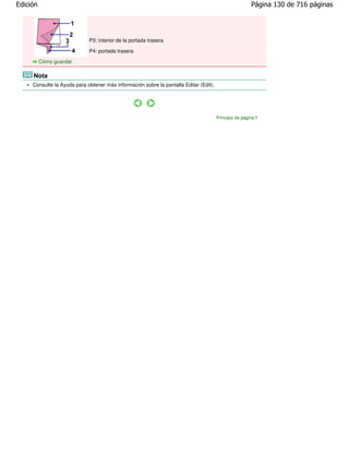 Edición                                                                                                 Página 130 de 716 páginas




                             P3: interior de la portada trasera

                             P4: portada trasera

          Cómo guardar

     Nota
     Consulte la Ayuda para obtener más información sobre la pantalla Editar (Edit).




                                                                                       Principio de página
 
