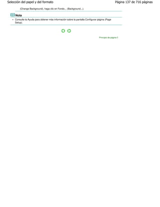 Selección del papel y del formato                                                                  Página 137 de 716 páginas

         (Change Background), haga clic en Fondo... (Background...).

     Nota
     Consulte la Ayuda para obtener más información sobre la pantalla Configurar página (Page
     Setup).




                                                                                  Principio de página
 