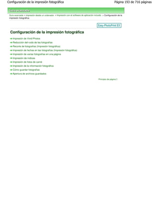 Configuración de la impresión fotográfica                                                                     Página 193 de 716 páginas



 Guía avanzada > Impresión desde un ordenador > Impresión con el software de aplicación incluido > Configuración de la
 impresión fotográfica




  Configuración de la impresión fotográfica
    Impresión de Vivid Photos
    Reducción del ruido de las fotografías
    Recorte de fotografías (Impresión fotográfica)
    Impresión de fechas en las fotografías (Impresión fotográfica)
    Impresión de varias fotografías en una página
    Impresión de índices
    Impresión de fotos de carné
    Impresión de la información fotográfica
    Cómo guardar fotografías
    Apertura de archivos guardados

                                                                                             Principio de página
 