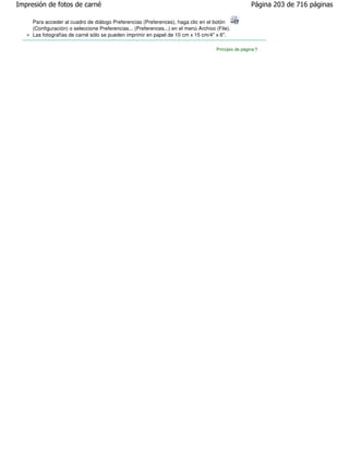 Impresión de fotos de carné                                                                            Página 203 de 716 páginas

     Para acceder al cuadro de diálogo Preferencias (Preferences), haga clic en el botón
     (Configuración) o seleccione Preferencias... (Preferences...) en el menú Archivo (File).
     Las fotografías de carné sólo se pueden imprimir en papel de 10 cm x 15 cm/4" x 6".

                                                                                      Principio de página
 