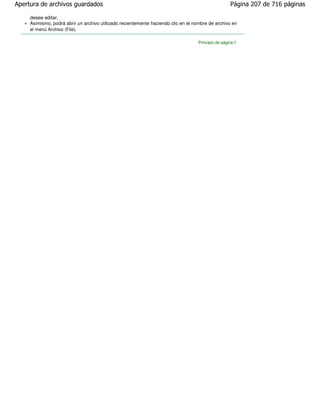 Apertura de archivos guardados                                                                      Página 207 de 716 páginas

     desee editar.
     Asimismo, podrá abrir un archivo utilizado recientemente haciendo clic en el nombre de archivo en
     el menú Archivo (File).

                                                                                   Principio de página
 