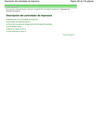 Descripción del controlador de impresora                                                                      Página 305 de 716 páginas



 Guía avanzada > Impresión desde un ordenador > Impresión con otro software de aplicación > Descripción del
 controlador de impresora


  Descripción del controlador de impresora
    Operaciones con el controlador de impresora
    Controlador de impresora Canon IJ
    Cómo abrir la ventana de configuración del controlador de impresora
    Ficha Mantenimiento
    Monitor de estado Canon IJ
    Vista preliminar de Canon IJ

                                                                                               Principio de página
 