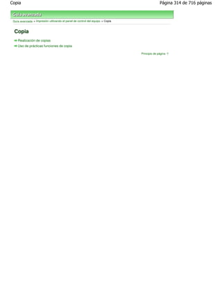 Copia                                                                                        Página 314 de 716 páginas



 Guía avanzada > Impresión utilizando el panel de control del equipo > Copia


  Copia
    Realización de copias
    Uso de prácticas funciones de copia

                                                                               Principio de página
 