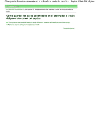 Cómo guardar los datos escaneados en el ordenador a través del panel d...                                    Página 328 de 716 páginas



 Guía avanzada > Escaneado > Cómo guardar los datos escaneados en el ordenador a través del panel de control del
 equipo


  Cómo guardar los datos escaneados en el ordenador a través
  del panel de control del equipo
    Cómo guardar los datos escaneados en el ordenador a través del panel de control del equipo
    Apéndice: Varias configuraciones de escaneado

                                                                                               Principio de página
 