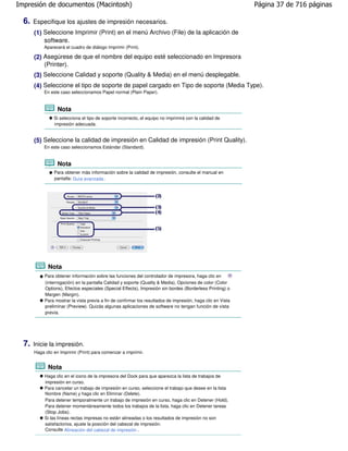 Impresión de documentos (Macintosh)                                                                           Página 37 de 716 páginas

  6.   Especifique los ajustes de impresión necesarios.
       (1) Seleccione Imprimir (Print) en el menú Archivo (File) de la aplicación de
           software.
            Aparecerá el cuadro de diálogo Imprimir (Print).

       (2) Asegúrese de que el nombre del equipo esté seleccionado en Impresora
           (Printer).
       (3) Seleccione Calidad y soporte (Quality & Media) en el menú desplegable.
       (4) Seleccione el tipo de soporte de papel cargado en Tipo de soporte (Media Type).
            En este caso seleccionamos Papel normal (Plain Paper).


                  Nota
                 Si selecciona el tipo de soporte incorrecto, el equipo no imprimirá con la calidad de
                 impresión adecuada.


       (5) Seleccione la calidad de impresión en Calidad de impresión (Print Quality).
            En este caso seleccionamos Estándar (Standard).


                  Nota
                 Para obtener más información sobre la calidad de impresión, consulte el manual en
                 pantalla: Guía avanzada .




              Nota
            Para obtener información sobre las funciones del controlador de impresora, haga clic en
            (interrogación) en la pantalla Calidad y soporte (Quality & Media), Opciones de color (Color
            Options), Efectos especiales (Special Effects), Impresión sin bordes (Borderless Printing) o
            Margen (Margin).
            Para mostrar la vista previa a fin de confirmar los resultados de impresión, haga clic en Vista
            preliminar (Preview). Quizás algunas aplicaciones de software no tengan función de vista
            previa.




  7.   Inicie la impresión.
       Haga clic en Imprimir (Print) para comenzar a imprimir.


              Nota
            Haga clic en el icono de la impresora del Dock para que aparezca la lista de trabajos de
            impresión en curso.
            Para cancelar un trabajo de impresión en curso, seleccione el trabajo que desee en la lista
            Nombre (Name) y haga clic en Eliminar (Delete).
            Para detener temporalmente un trabajo de impresión en curso, haga clic en Detener (Hold).
            Para detener momentáneamente todos los trabajos de la lista, haga clic en Detener tareas
            (Stop Jobs).
            Si las líneas rectas impresas no están alineadas o los resultados de impresión no son
            satisfactorios, ajuste la posición del cabezal de impresión.
            Consulte Alineación del cabezal de impresión .
 