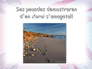Ses peuades demostraren
 d'en Xoroi s'amagatall
 