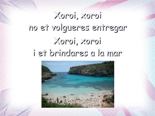 Xoroi, xoroi
no et volgueres entregar
       Xoroi, xoroi
 i et brindares a la mar
 