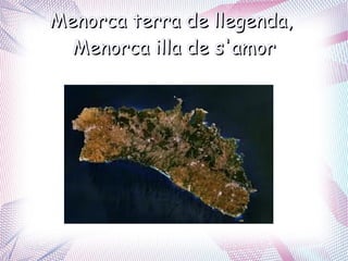 Menorca terra de llegenda,
  Menorca illa de s'amor
 