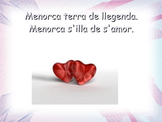 Menorca terra de llegenda.
 Menorca s'illa de s'amor.
 