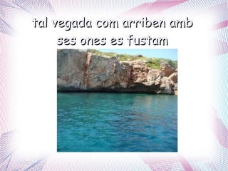 tal vegada com arriben amb
     ses ones es fustam
 