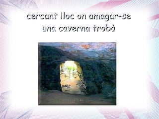 cercant lloc on amagar-se
   una caverna trobà
 