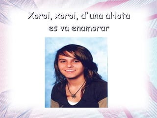Xoroi, xoroi, d'una al·lota
    es va enamorar
 