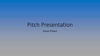 Pitch Presentation
Canon Project
 