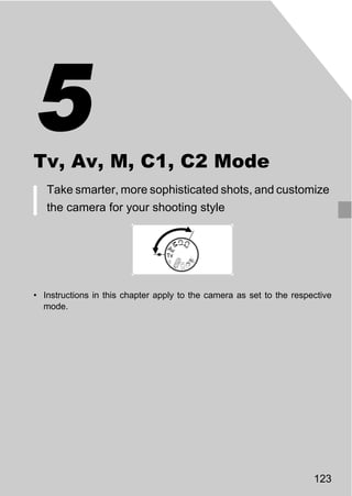 5
Tv, Av, M, C1, C2 Mode
   Take smarter, more sophisticated shots, and customize
   the camera for your shooting style




                                O PY
                          C
• Instructions in this chapter apply to the camera as set to the respective
  mode.




                                                                      123
 