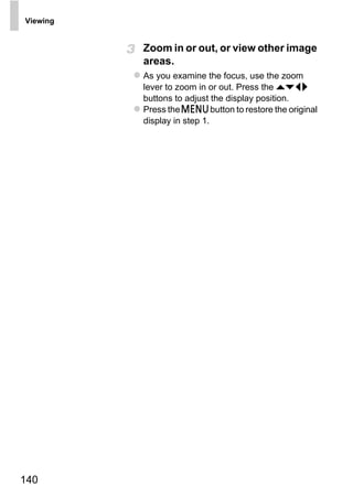 Viewing


          Zoom in or out, or view other image
          areas.
          As you examine the focus, use the zoom
          lever to zoom in or out. Press the opqr
          buttons to adjust the display position.
          Press the n button to restore the original
          display in step 1.




               O PY
          C



140
 