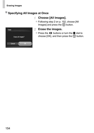 Erasing Images


 Specifying All Images at Once
                      Choose [All Images].
                      Following step 2 on p. 152, choose [All
                      Images] and press the m button.
                      Erase the images.
                      Press the qr buttons or turn the 7 dial to
                      choose [OK], and then press the m button.




                           O PY
                     C



154
 