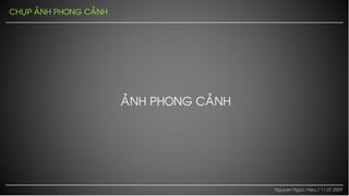 CHUÏP AÛNH PHONG CAÛNH




                         AÛNH PHONG CAÛNH




                                            Nguyen Ngoc Hieu / 11.07.2009
 