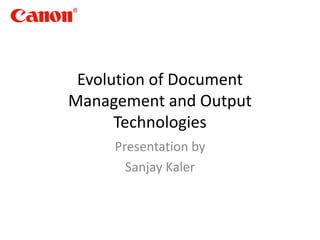 Evolution of Document
Management and Output
Technologies
Presentation by
Sanjay Kaler
 